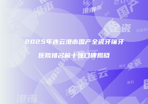 2025年连云港市国产全瓷牙镶牙医院排名前十强口碑揭晓