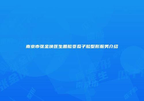 南京市张金侠医生圆脸变瓜子脸整形服务介绍