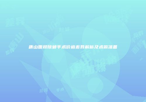 唐山面颊除皱手术价格差异解析及术前准备