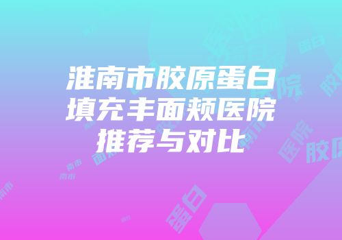 淮南市胶原蛋白填充丰面颊医院推荐与对比