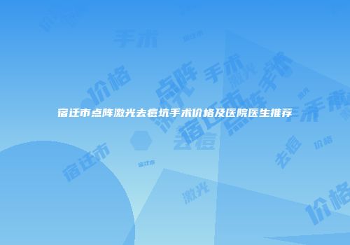 宿迁市点阵激光去痘坑手术价格及医院医生推荐