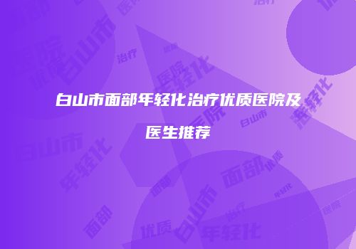 白山市面部年轻化治疗优质医院及医生推荐