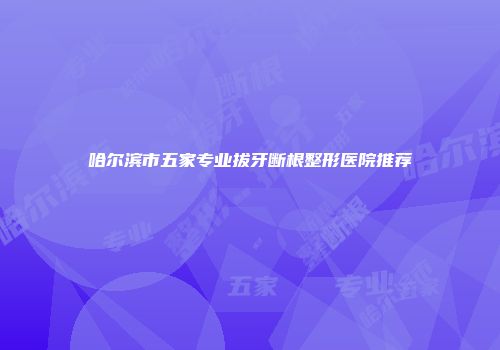 哈尔滨市五家专业拔牙断根整形医院推荐
