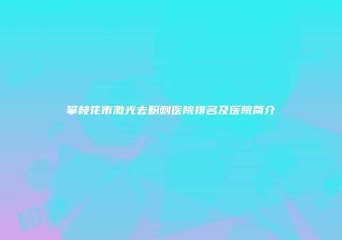 攀枝花市激光去粉刺医院排名及医院简介
