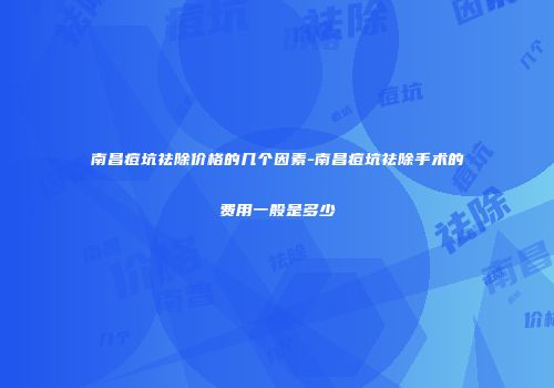 南昌痘坑祛除价格的几个因素-南昌痘坑祛除手术的费用一般是多少