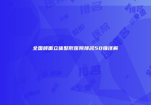 全国颌面立体整形医院排名50强详解