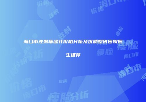 海口市注射瘦脸针价格分析及优质整形医院医生推荐