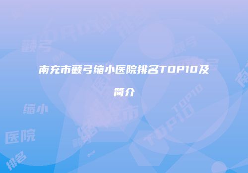 南充市颧弓缩小医院排名TOP10及简介