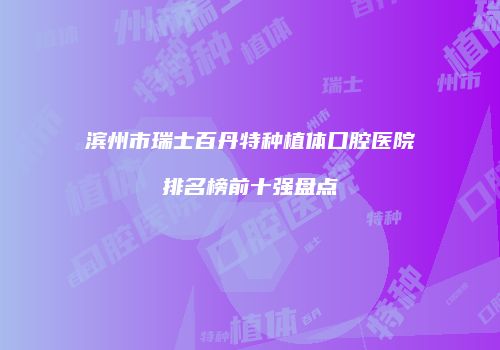 滨州市瑞士百丹特种植体口腔医院排名榜前十强盘点