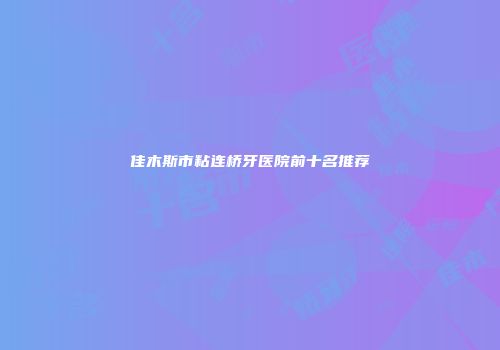 佳木斯市粘连桥牙医院前十名推荐