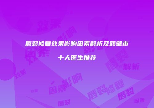 唇裂修复效果影响因素解析及鹤壁市十大医生推荐