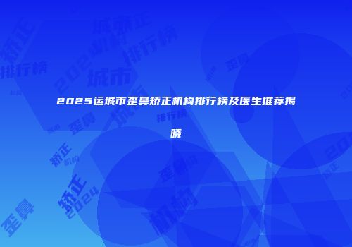2025运城市歪鼻矫正机构排行榜及医生推荐揭晓