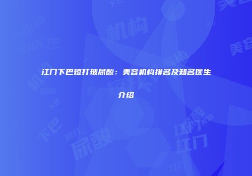 江门下巴短打玻尿酸：美容机构排名及知名医生介绍