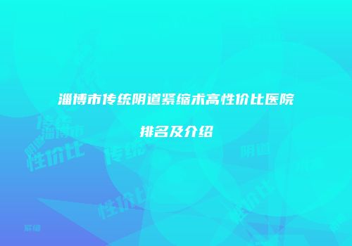 淄博市传统阴道紧缩术高性价比医院排名及介绍