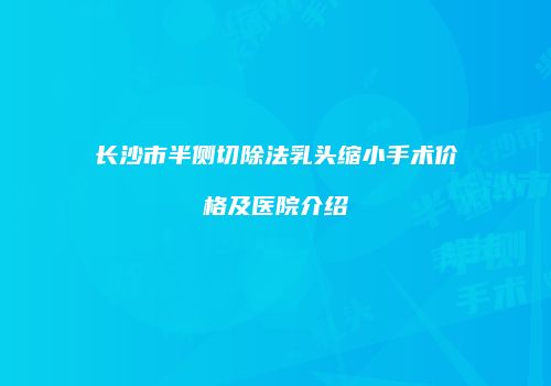 长沙市半侧切除法乳头缩小手术价格及医院介绍