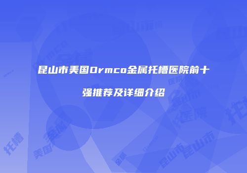 昆山市美国Ormco金属托槽医院前十强推荐及详细介绍