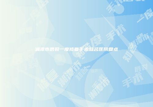 湘潭市唇裂一度修复手术知名医院盘点