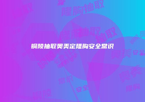 铜陵抽取奥美定隆胸安全常识