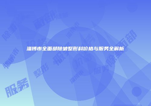 淄博市全面部除皱整形科价格与服务全解析