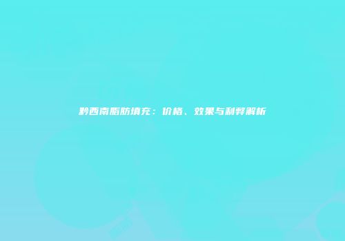 黔西南脂肪填充：价格、效果与利弊解析