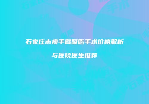 石家庄市瘦手臂吸脂手术价格解析与医院医生推荐