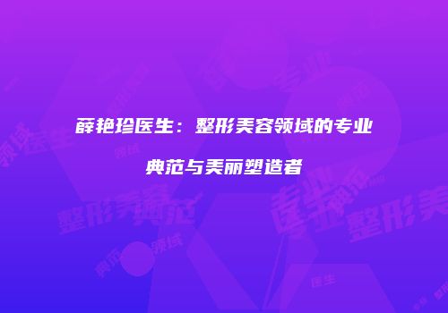 薛艳珍医生：整形美容领域的专业典范与美丽塑造者