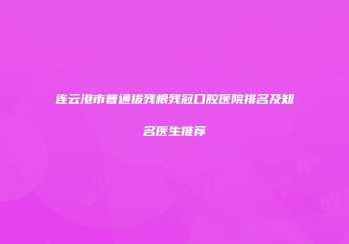 连云港市普通拔残根残冠口腔医院排名及知名医生推荐