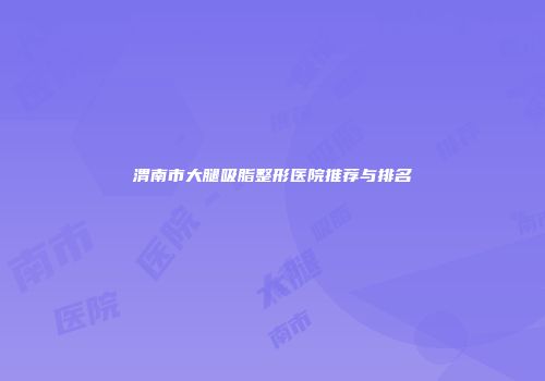 渭南市大腿吸脂整形医院推荐与排名