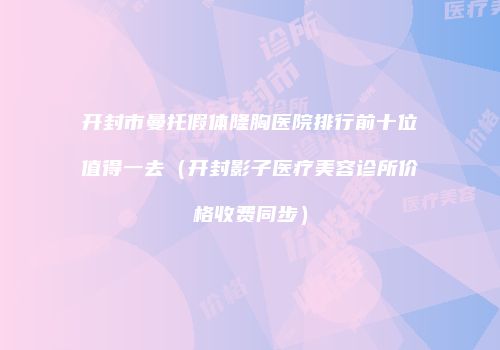 开封市曼托假体隆胸医院排行前十位值得一去（开封影子医疗美容诊所价格收费同步）