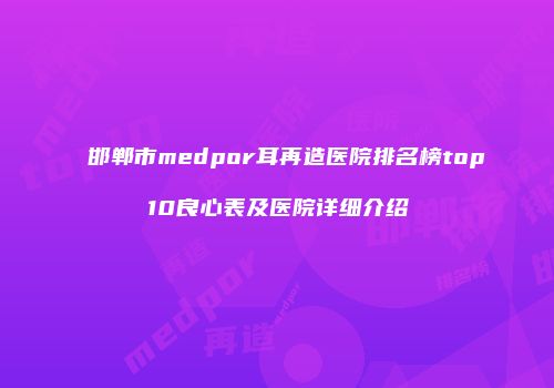 邯郸市medpor耳再造医院排名榜top10良心表及医院详细介绍