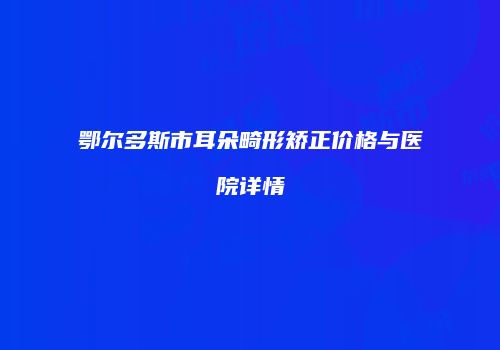 鄂尔多斯市耳朵畸形矫正价格与医院详情