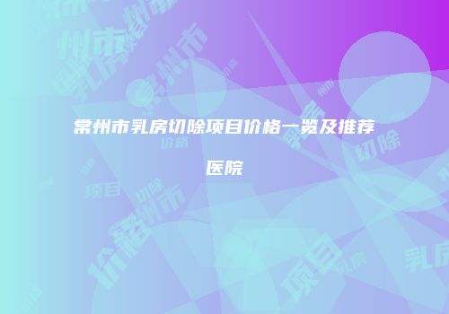 常州市乳房切除项目价格一览及推荐医院