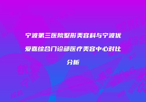 宁波第三医院整形美容科与宁波优爱嘉综合门诊部医疗美容中心对比分析