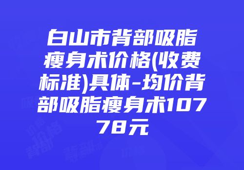 白山市背部吸脂瘦身术价格(收费标准)具体-均价背部吸脂瘦身术10778元