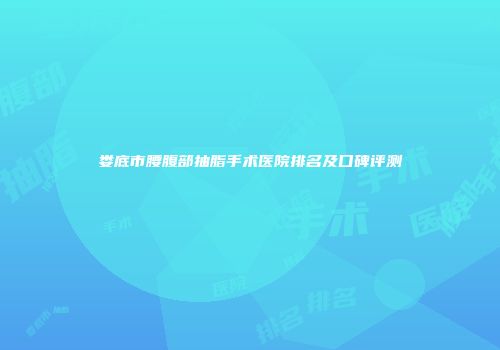 娄底市腰腹部抽脂手术医院排名及口碑评测
