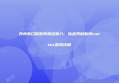 苏州市口腔医院排名前八：以色列科斯特cortex医院详解