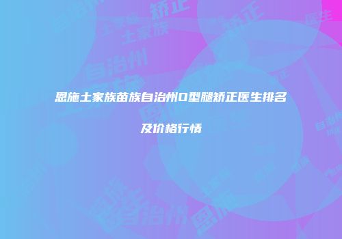 恩施土家族苗族自治州O型腿矫正医生排名及价格行情
