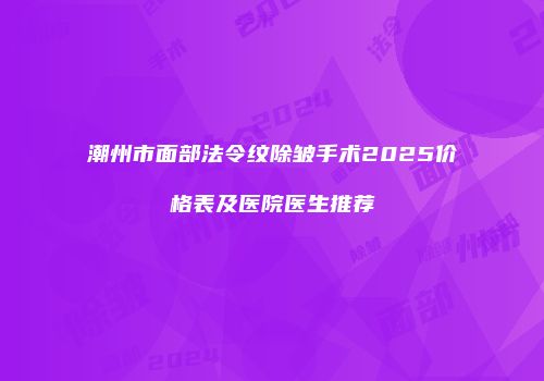 潮州市面部法令纹除皱手术2025价格表及医院医生推荐