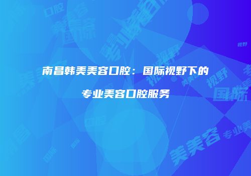 南昌韩美美容口腔：国际视野下的专业美容口腔服务