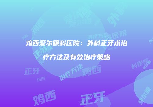 鸡西爱尔眼科医院：外科正牙术治疗方法及有效治疗策略