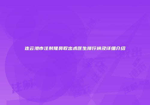 连云港市注射隆鼻取出术医生排行榜及详细介绍
