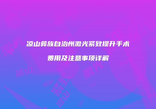 凉山彝族自治州激光紧致提升手术费用及注意事项详解