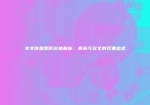 丰丰卧蚕整形价格解析：美丽与安全的双重追求