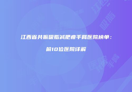 江西省共振吸脂减肥瘦手臂医院榜单：前10位医院详解