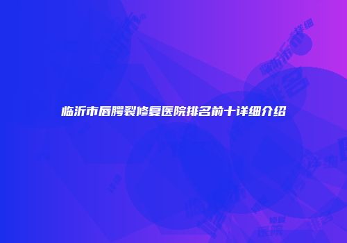 临沂市唇腭裂修复医院排名前十详细介绍
