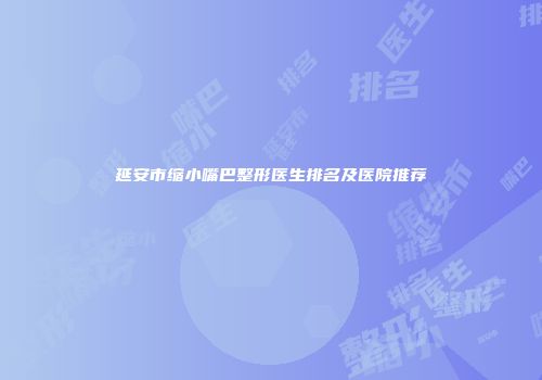 延安市缩小嘴巴整形医生排名及医院推荐