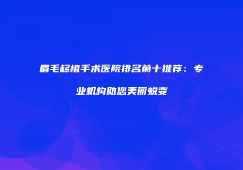 眉毛移植手术医院排名前十推荐：专业机构助您美丽蜕变