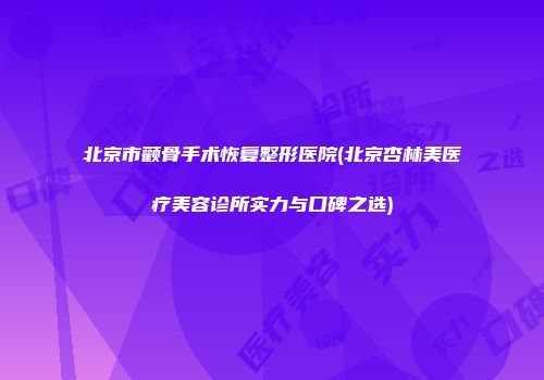 北京市颧骨手术恢复整形医院(北京杏林美医疗美容诊所实力与口碑之选)