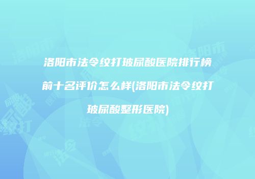 洛阳市法令纹打玻尿酸医院排行榜前十名评价怎么样(洛阳市法令纹打玻尿酸整形医院)
