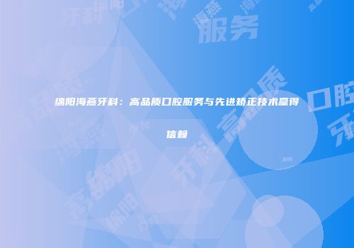 绵阳海燕牙科：高品质口腔服务与先进矫正技术赢得信赖